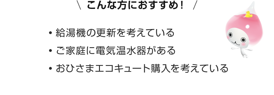 こんな方におすすめ！給湯機の更新を考えている・ご家庭に電気温水器がある・おひさまエコキュートの購入を考えている